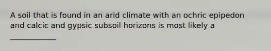 A soil that is found in an arid climate with an ochric epipedon and calcic and gypsic subsoil horizons is most likely a ____________