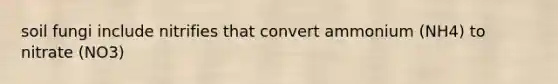soil fungi include nitrifies that convert ammonium (NH4) to nitrate (NO3)