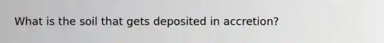 What is the soil that gets deposited in accretion?