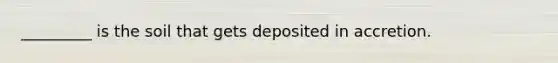 _________ is the soil that gets deposited in accretion.