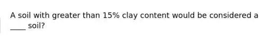 A soil with greater than 15% clay content would be considered a ____ soil?