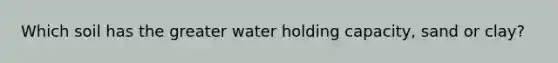Which soil has the greater water holding capacity, sand or clay?
