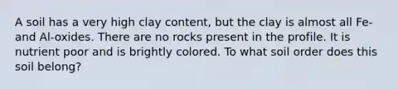 A soil has a very high clay content, but the clay is almost all Fe- and Al-oxides. There are no rocks present in the profile. It is nutrient poor and is brightly colored. To what soil order does this soil belong?