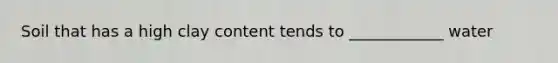 Soil that has a high clay content tends to ____________ water