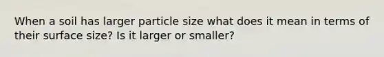 When a soil has larger particle size what does it mean in terms of their surface size? Is it larger or smaller?