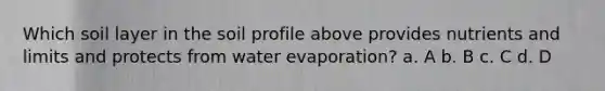 Which soil layer in the soil profile above provides nutrients and limits and protects from water evaporation? a. A b. B c. C d. D
