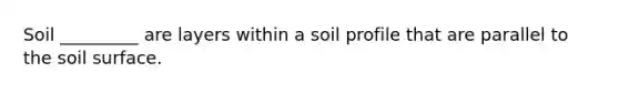 Soil _________ are layers within a soil profile that are parallel to the soil surface.