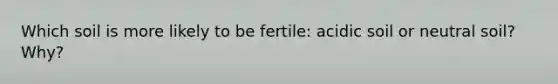 Which soil is more likely to be fertile: acidic soil or neutral soil? Why?