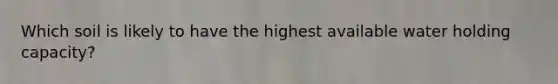 Which soil is likely to have the highest available water holding capacity?