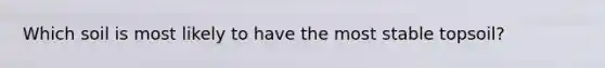 Which soil is most likely to have the most stable topsoil?