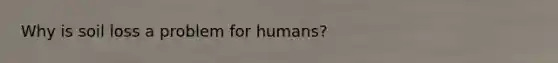 Why is soil loss a problem for humans?
