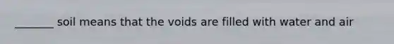 _______ soil means that the voids are filled with water and air