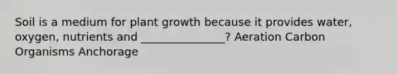 Soil is a medium for plant growth because it provides water, oxygen, nutrients and _______________? Aeration Carbon Organisms Anchorage