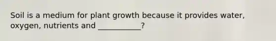 Soil is a medium for plant growth because it provides water, oxygen, nutrients and ___________?