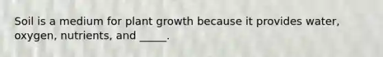 Soil is a medium for plant growth because it provides water, oxygen, nutrients, and _____.