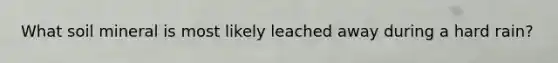 What soil mineral is most likely leached away during a hard rain?