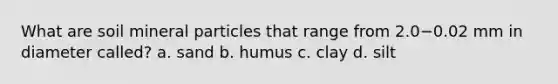 What are soil mineral particles that range from 2.0−0.02 mm in diameter called? a. sand b. humus c. clay d. silt