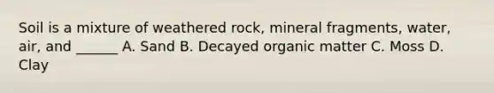 Soil is a mixture of weathered rock, mineral fragments, water, air, and ______ A. Sand B. Decayed organic matter C. Moss D. Clay