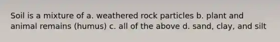 Soil is a mixture of a. weathered rock particles b. plant and animal remains (humus) c. all of the above d. sand, clay, and silt