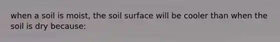 when a soil is moist, the soil surface will be cooler than when the soil is dry because: