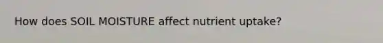 How does SOIL MOISTURE affect nutrient uptake?