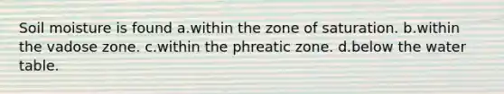 Soil moisture is found a.​within the zone of saturation. b.​within the vadose zone. c.​within the phreatic zone. d.​below the water table.