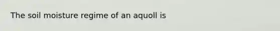 The soil moisture regime of an aquoll is