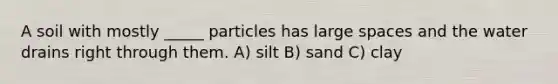 A soil with mostly _____ particles has large spaces and the water drains right through them. A) silt B) sand C) clay