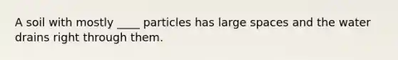 A soil with mostly ____ particles has large spaces and the water drains right through them.