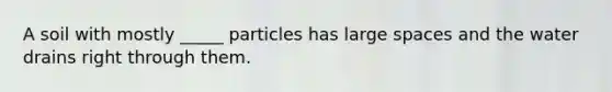 A soil with mostly _____ particles has large spaces and the water drains right through them.