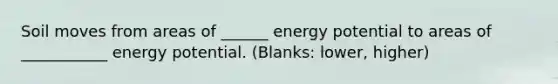 Soil moves from areas of ______ energy potential to areas of ___________ energy potential. (Blanks: lower, higher)