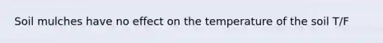 Soil mulches have no effect on the temperature of the soil T/F