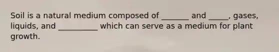 Soil is a natural medium composed of _______ and _____, gases, liquids, and __________ which can serve as a medium for plant growth.