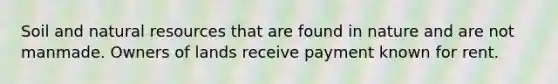 Soil and natural resources that are found in nature and are not manmade. Owners of lands receive payment known for rent.