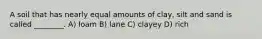 A soil that has nearly equal amounts of clay, silt and sand is called ________. A) loam B) lane C) clayey D) rich