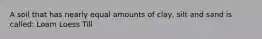 A soil that has nearly equal amounts of clay, silt and sand is called: Loam Loess Till