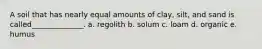 A soil that has nearly equal amounts of clay, silt, and sand is called______________. a. regolith b. solum c. loam d. organic e. humus