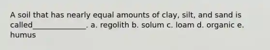 A soil that has nearly equal amounts of clay, silt, and sand is called______________. a. regolith b. solum c. loam d. organic e. humus