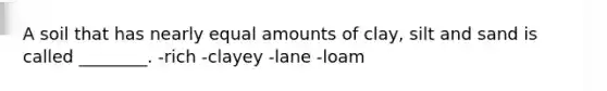 A soil that has nearly equal amounts of clay, silt and sand is called ________. -rich -clayey -lane -loam