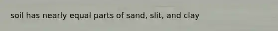 soil has nearly equal parts of sand, slit, and clay