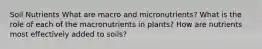 Soil Nutrients What are macro and micronutrients? What is the role of each of the macronutrients in plants? How are nutrients most effectively added to soils?