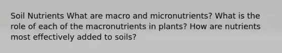 Soil Nutrients What are macro and micronutrients? What is the role of each of the macronutrients in plants? How are nutrients most effectively added to soils?