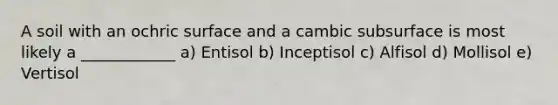 A soil with an ochric surface and a cambic subsurface is most likely a ____________ a) Entisol b) Inceptisol c) Alfisol d) Mollisol e) Vertisol