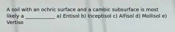 A soil with an ochric surface and a cambic subsurface is most likely a ____________ a) Entisol b) Inceptisol c) Alfisol d) Mollisol e) Vertiso