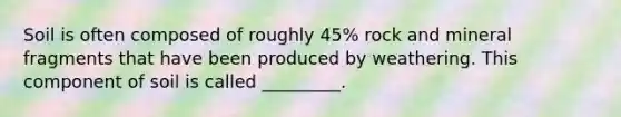 Soil is often composed of roughly 45% rock and mineral fragments that have been produced by weathering. This component of soil is called _________.