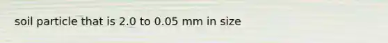 soil particle that is 2.0 to 0.05 mm in size