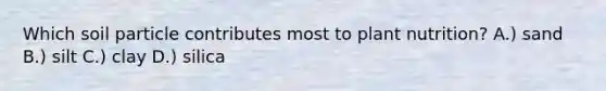 Which soil particle contributes most to plant nutrition? A.) sand B.) silt C.) clay D.) silica