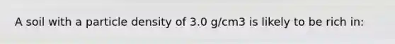 A soil with a particle density of 3.0 g/cm3 is likely to be rich in: