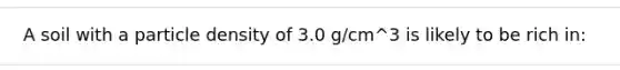 A soil with a particle density of 3.0 g/cm^3 is likely to be rich in: