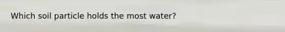 Which soil particle holds the most water?